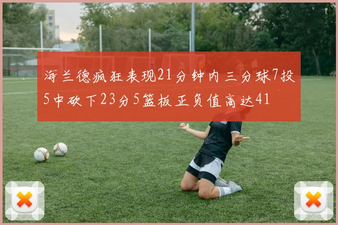 海兰德疯狂表现21分钟内三分球7投5中砍下23分5篮板正负值高达41