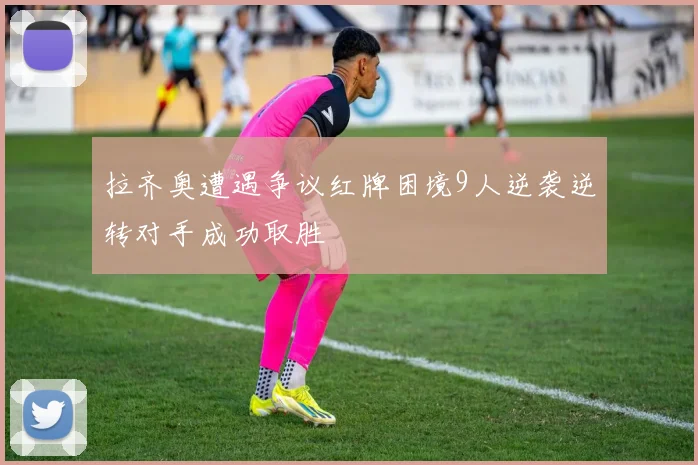 拉齐奥遭遇争议红牌困境9人逆袭逆转对手成功取胜