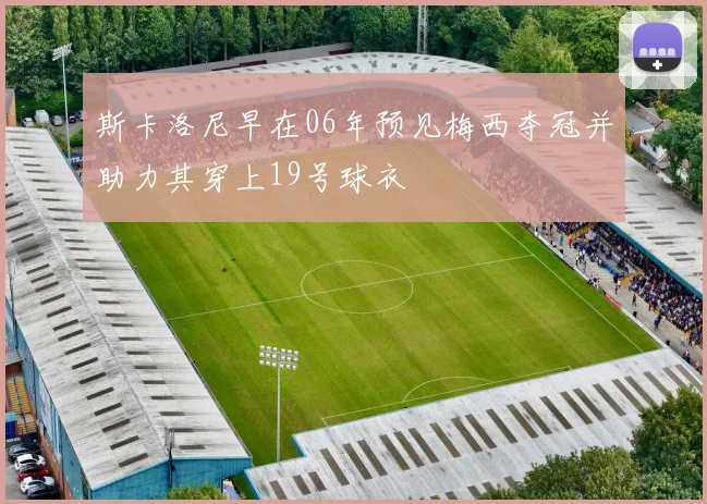 斯卡洛尼早在06年预见梅西夺冠并助力其穿上19号球衣