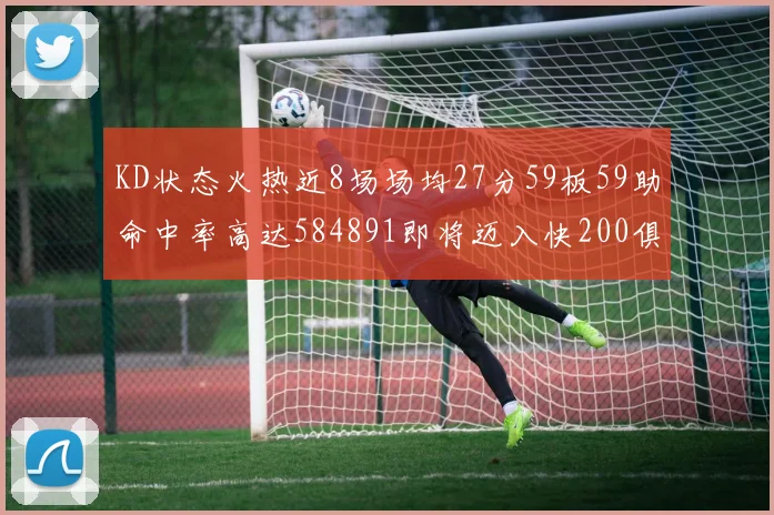 KD状态火热近8场场均27分59板59助命中率高达584891即将迈入快200俱乐部