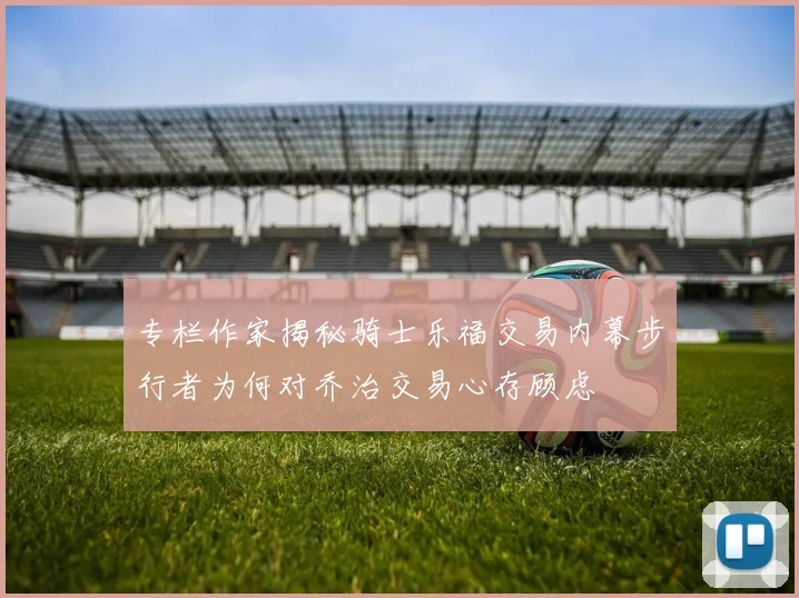 专栏作家揭秘骑士乐福交易内幕步行者为何对乔治交易心存顾虑