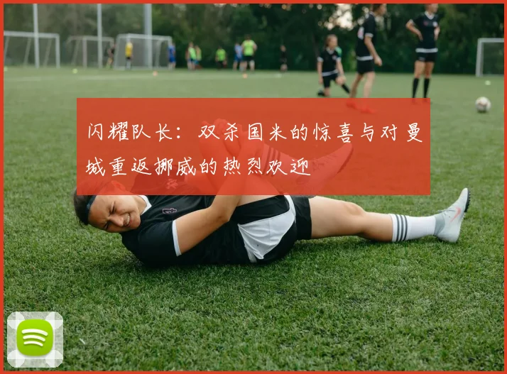 闪耀队长：双杀国米的惊喜与对曼城重返挪威的热烈欢迎