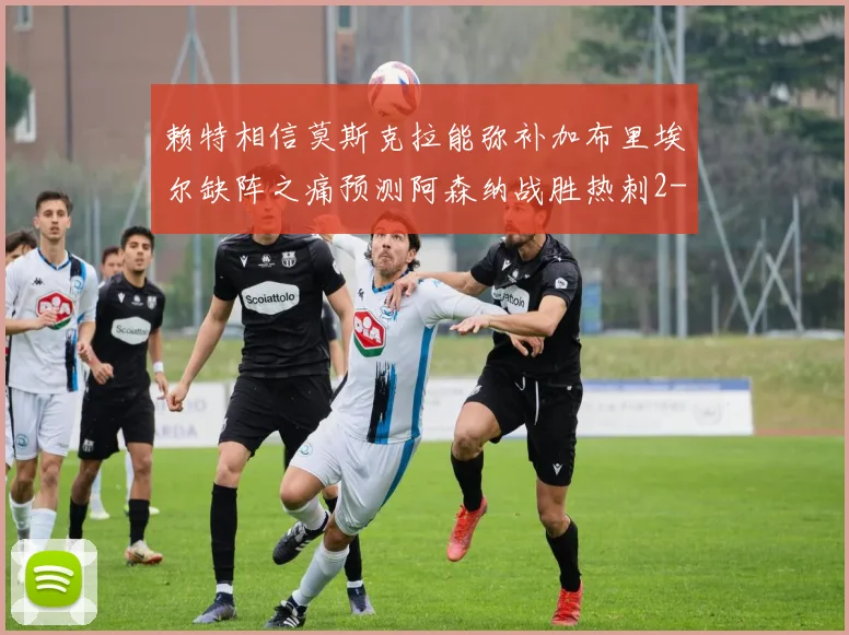 赖特相信莫斯克拉能弥补加布里埃尔缺阵之痛预测阿森纳战胜热刺2-0