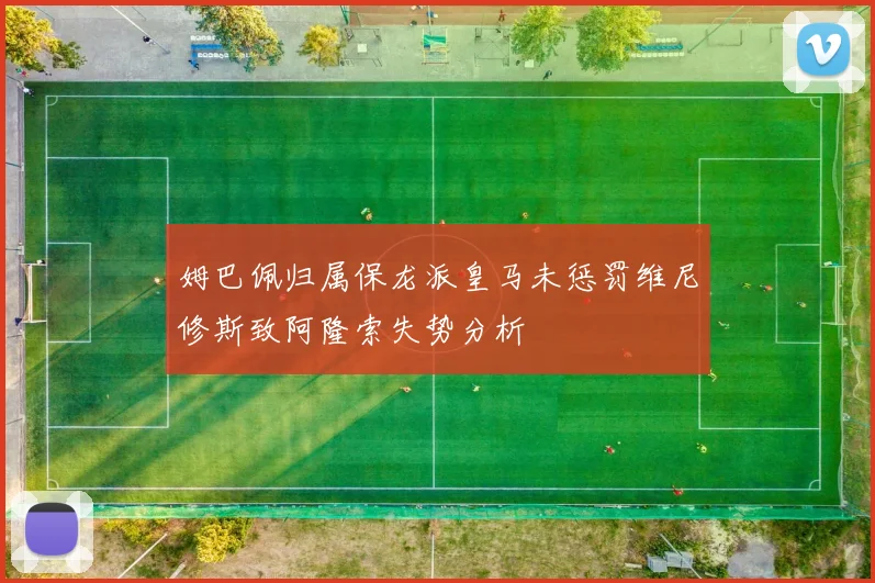 姆巴佩归属保龙派皇马未惩罚维尼修斯致阿隆索失势分析