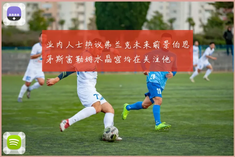 业内人士热议弗兰克未来前景伯恩茅斯富勒姆水晶宫均在关注他