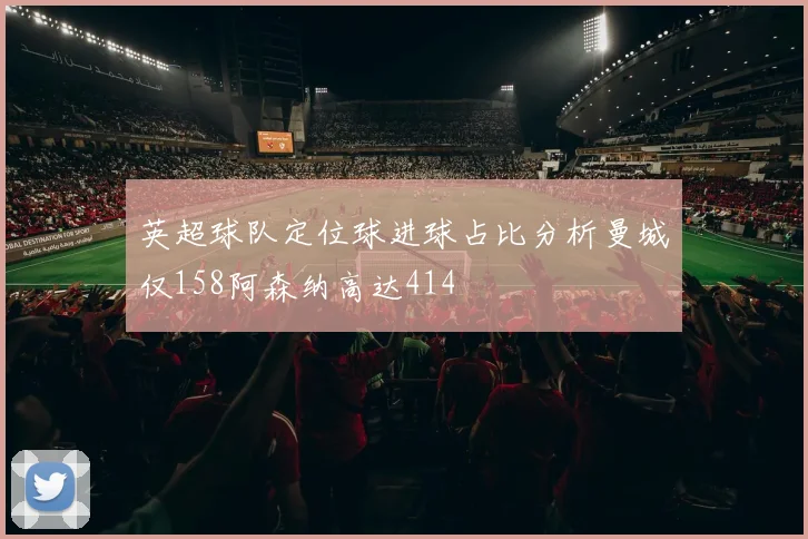 英超球队定位球进球占比分析曼城仅158阿森纳高达414