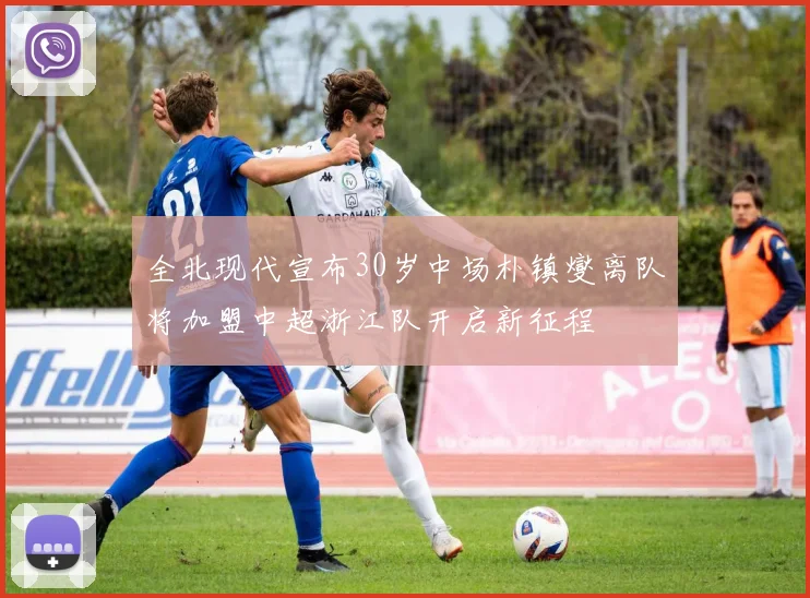 全北现代宣布30岁中场朴镇燮离队将加盟中超浙江队开启新征程