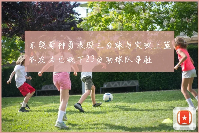 东契奇神勇表现三分球与突破上篮齐发力已砍下23分助球队争胜