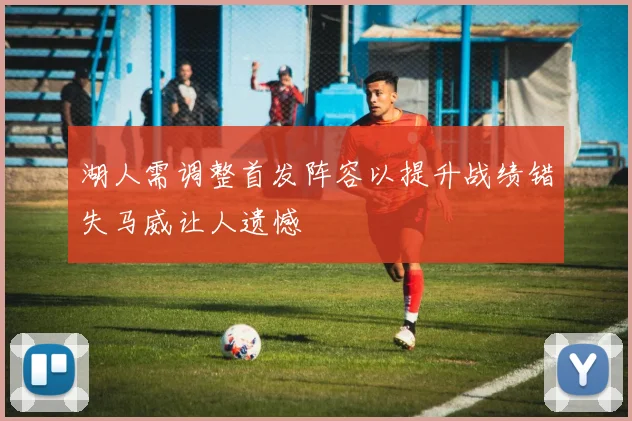 湖人需调整首发阵容以提升战绩错失马威让人遗憾