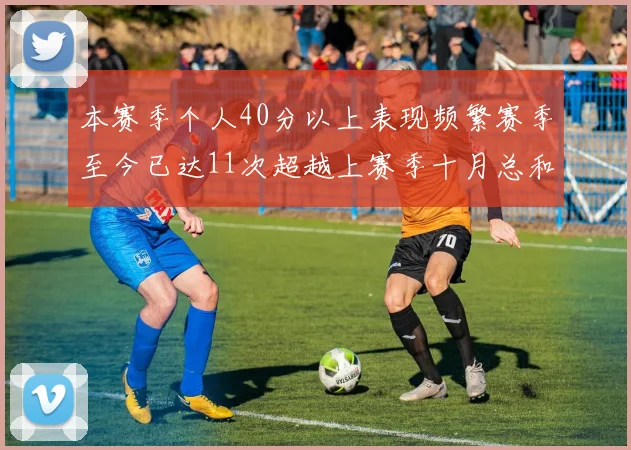 本赛季个人40分以上表现频繁赛季至今已达11次超越上赛季十月总和