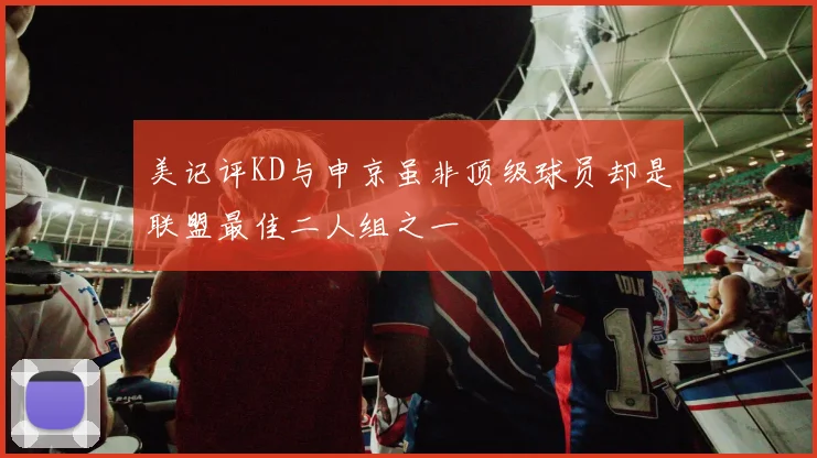 美记评KD与申京虽非顶级球员却是联盟最佳二人组之一