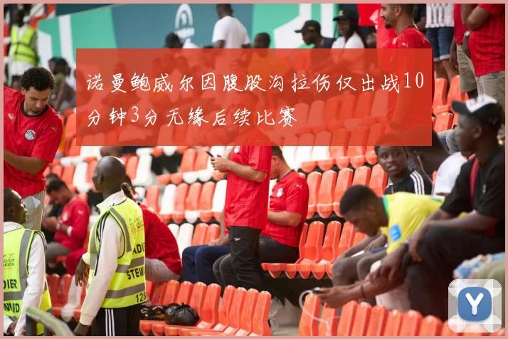 诺曼鲍威尔因腹股沟拉伤仅出战10分钟3分无缘后续比赛