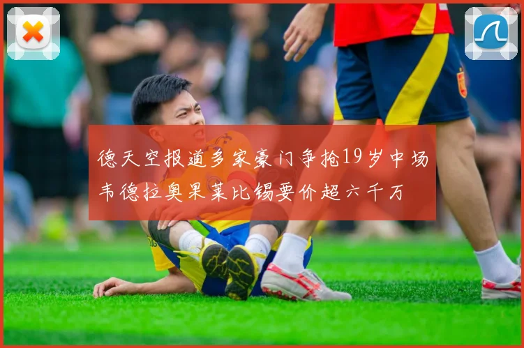 德天空报道多家豪门争抢19岁中场韦德拉奥果莱比锡要价超六千万