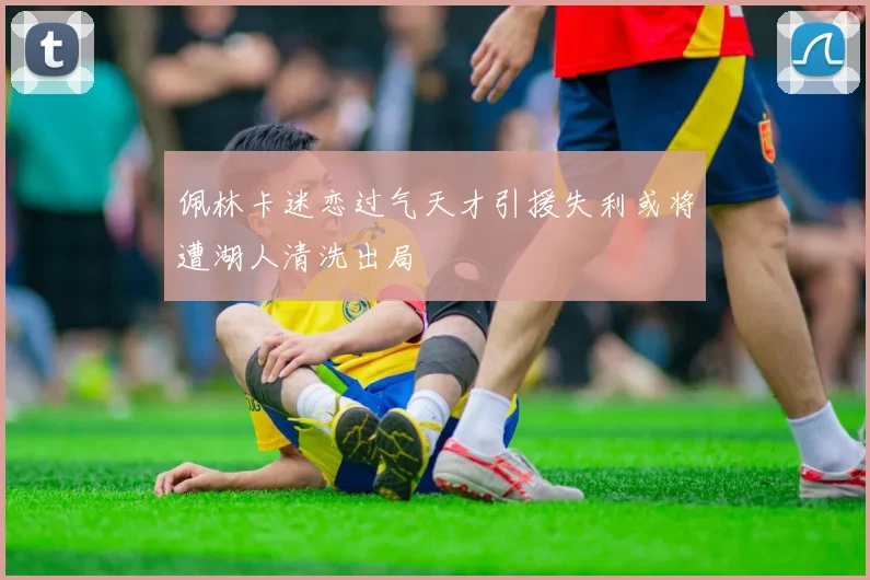 佩林卡迷恋过气天才引援失利或将遭湖人清洗出局