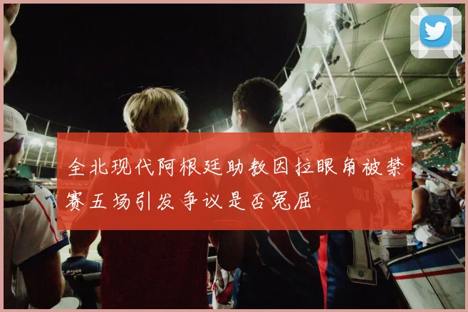 全北现代阿根廷助教因拉眼角被禁赛五场引发争议是否冤屈
