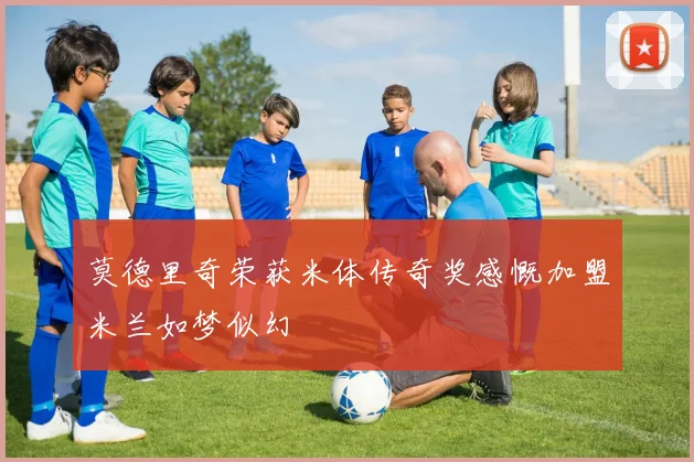 莫德里奇荣获米体传奇奖感慨加盟米兰如梦似幻