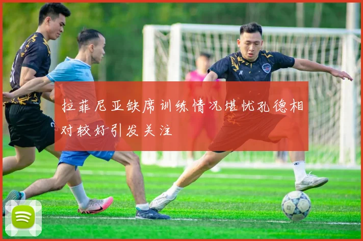 拉菲尼亚缺席训练情况堪忧孔德相对较好引发关注