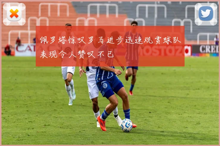 佩罗塔惊叹罗马进步迅速观赏球队表现令人赞叹不已