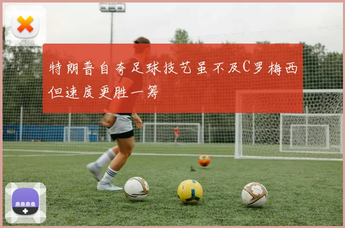 特朗普自夸足球技艺虽不及C罗梅西但速度更胜一筹