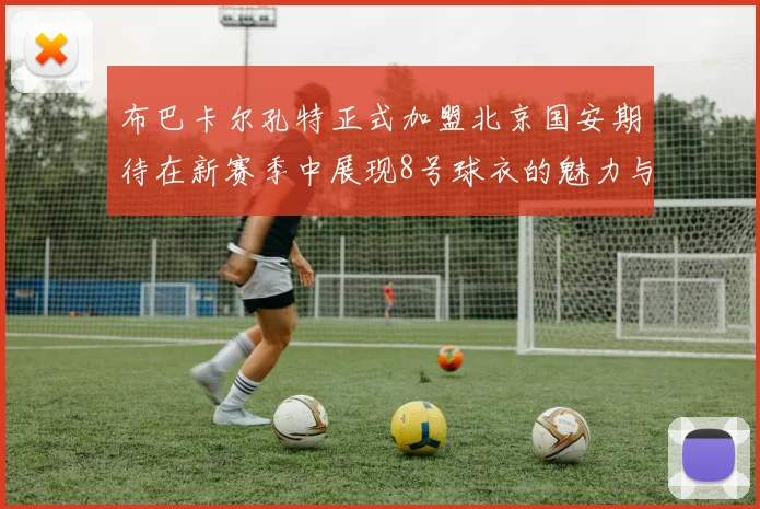 布巴卡尔孔特正式加盟北京国安期待在新赛季中展现8号球衣的魅力与实力