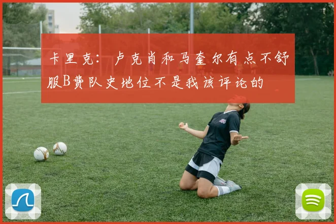 卡里克：卢克肖和马奎尔有点不舒服B费队史地位不是我该评论的