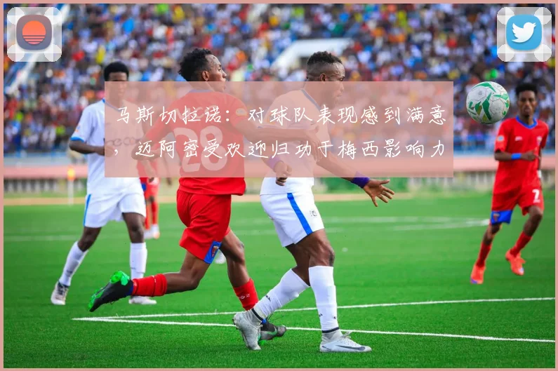 马斯切拉诺：对球队表现感到满意，迈阿密受欢迎归功于梅西影响力