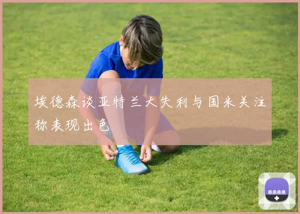 埃德森谈亚特兰大失利与国米关注称表现出色
