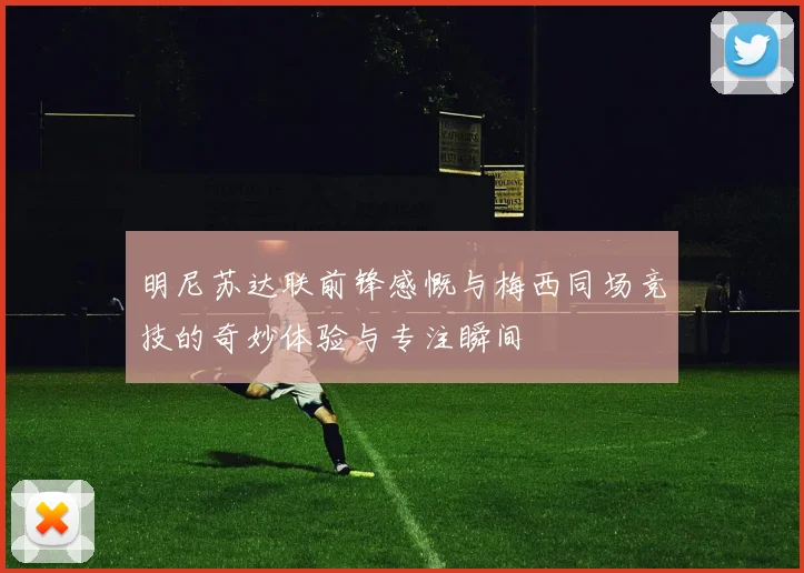 明尼苏达联前锋感慨与梅西同场竞技的奇妙体验与专注瞬间