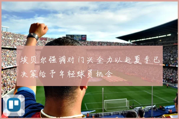 埃贝尔强调对门兴全力以赴夏季已决策给予年轻球员机会
