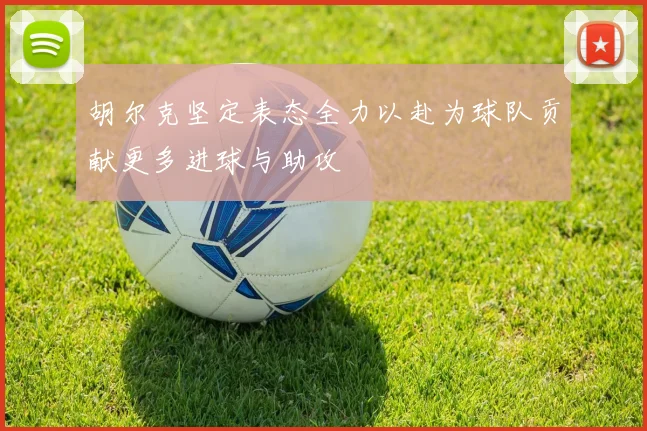 胡尔克坚定表态全力以赴为球队贡献更多进球与助攻