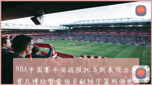 NBA中国赛半场战报托马斯表现出色曾凡博短暂登场贡献防守篮网领先太阳