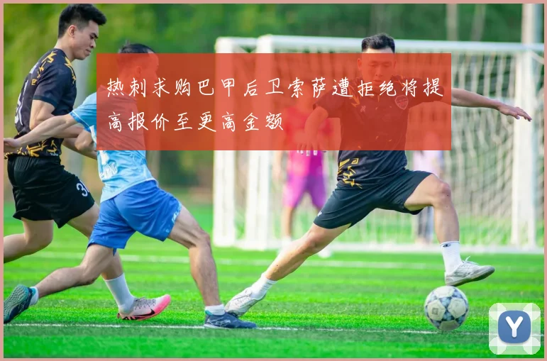 热刺求购巴甲后卫索萨遭拒绝将提高报价至更高金额