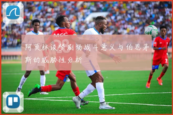 阿莫林谈梦剧场战斗意义与伯恩茅斯的威胁性分析