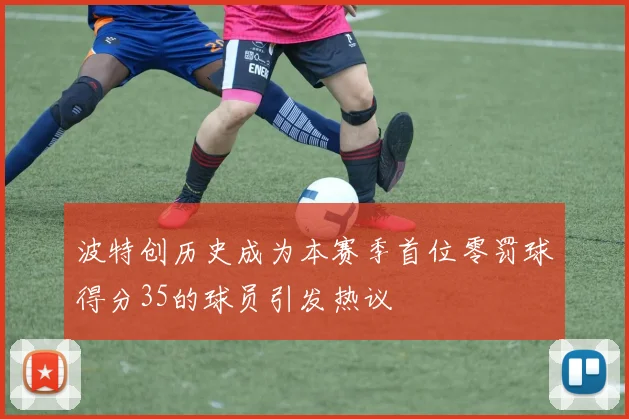 波特创历史成为本赛季首位零罚球得分35的球员引发热议