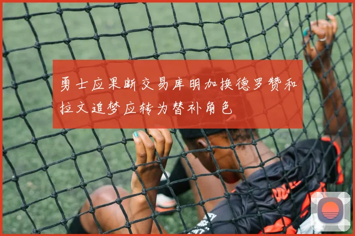 勇士应果断交易库明加换德罗赞和拉文追梦应转为替补角色