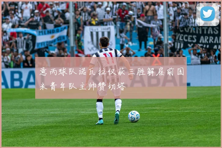 意丙球队诺瓦拉仅获三胜解雇前国米青年队主帅赞切塔