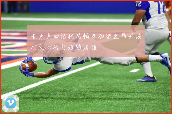 卡卢卢回忆托尼帕克劝留里昂并谈尤文心结与追随历程