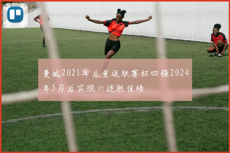 曼城2021年后重返联赛杯四强2024年5月后实现六连胜佳绩