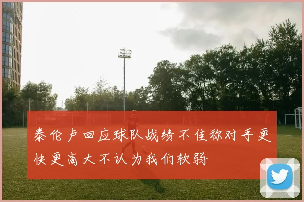 泰伦卢回应球队战绩不佳称对手更快更高大不认为我们软弱