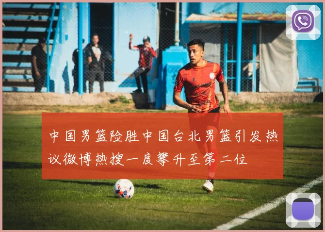 中国男篮险胜中国台北男篮引发热议微博热搜一度攀升至第二位