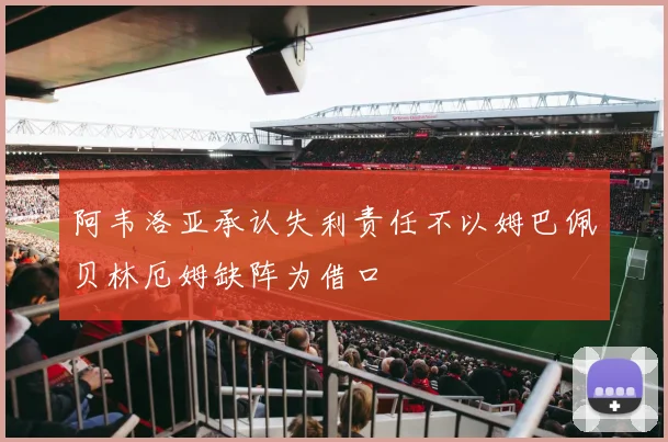 阿韦洛亚承认失利责任不以姆巴佩贝林厄姆缺阵为借口